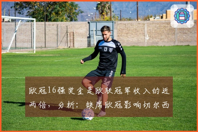 欧冠16强奖金是欧联冠军收入的近两倍，分析：缺席欧冠影响切尔西财务状况
