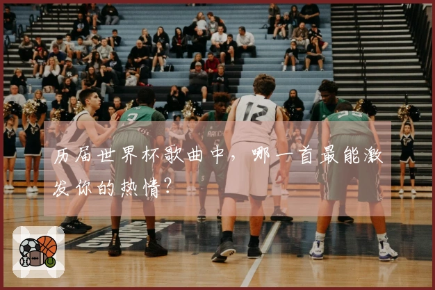 历届世界杯歌曲中，哪一首最能激发你的热情？