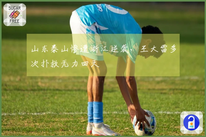 山东泰山惨遭浙江逆袭，王大雷多次扑救无力回天